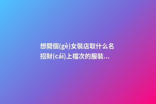 想開個(gè)女裝店取什么名 招財(cái)上檔次的服裝店名字,起名之家-第1張-店鋪起名-玄機(jī)派